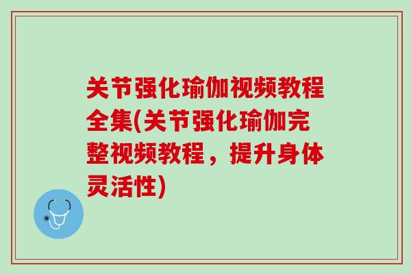 关节强化瑜伽视频教程全集(关节强化瑜伽完整视频教程，提升身体灵活性)