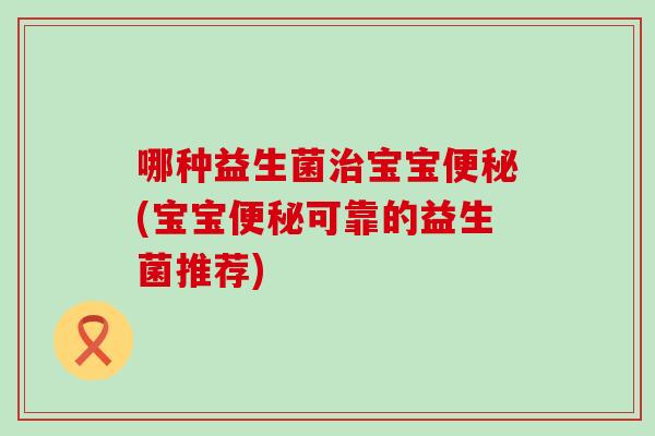 哪种益生菌宝宝(宝宝可靠的益生菌推荐)