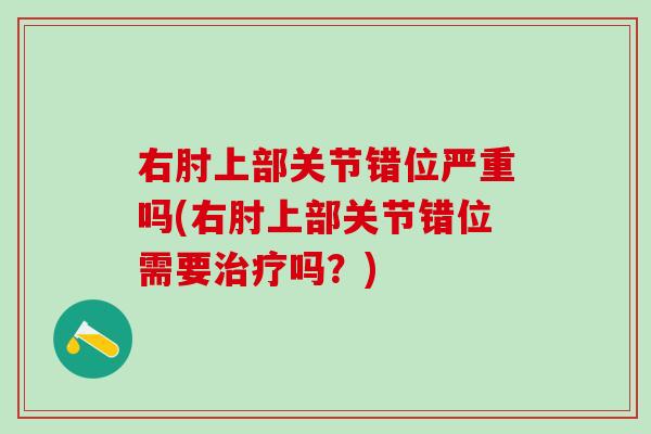 右肘上部关节错位严重吗(右肘上部关节错位需要治疗吗？)