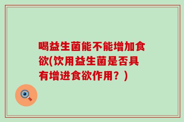 喝益生菌能不能增加食欲(饮用益生菌是否具有增进食欲作用？)
