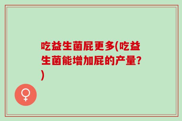 吃益生菌屁更多(吃益生菌能增加屁的产量？)