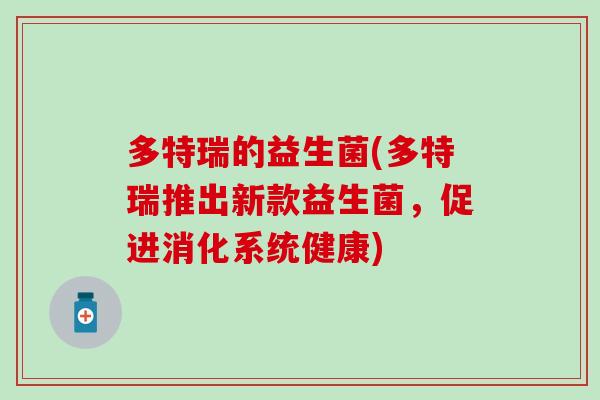 多特瑞的益生菌(多特瑞推出新款益生菌，促进消化系统健康)
