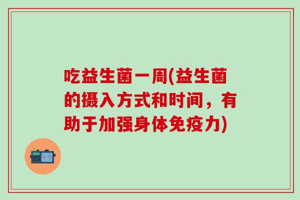 吃益生菌一周(益生菌的摄入方式和时间，有助于加强身体免疫力)