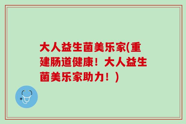 大人益生菌美乐家(重建肠道健康！大人益生菌美乐家助力！)