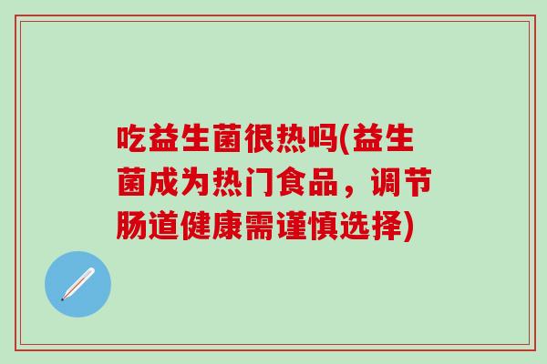 吃益生菌很热吗(益生菌成为热门食品，调节肠道健康需谨慎选择)