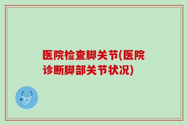 医院检查脚关节(医院诊断脚部关节状况)