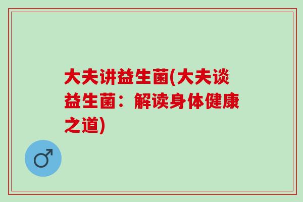 大夫讲益生菌(大夫谈益生菌：解读身体健康之道)