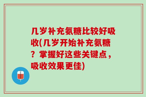 几岁补充氨糖比较好吸收(几岁开始补充氨糖？掌握好这些关键点，吸收效果更佳)