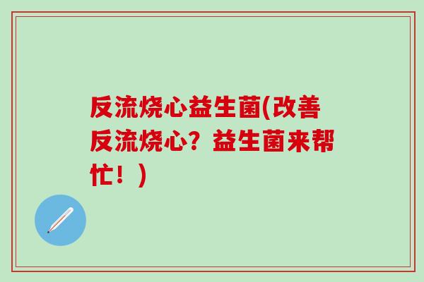 反流烧心益生菌(改善反流烧心？益生菌来帮忙！)