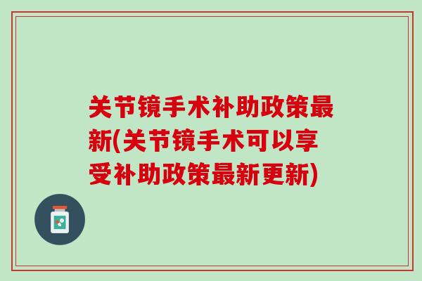 关节镜手术补助政策最新(关节镜手术可以享受补助政策最新更新)
