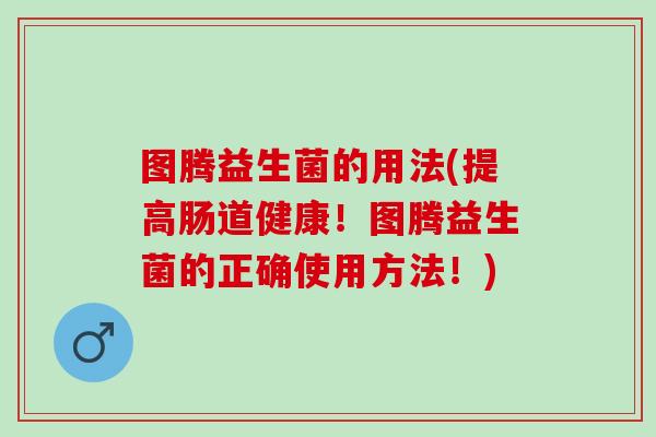图腾益生菌的用法(提高肠道健康！图腾益生菌的正确使用方法！)