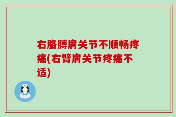 右胳膊肩关节不顺畅疼痛(右臂肩关节疼痛不适)