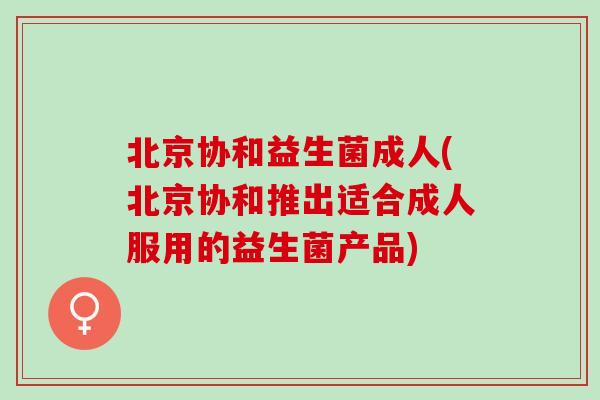 北京协和益生菌成人(北京协和推出适合成人服用的益生菌产品)