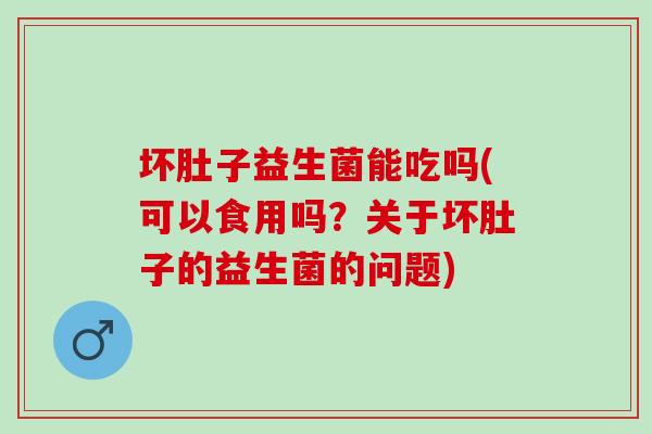 坏肚子益生菌能吃吗(可以食用吗？关于坏肚子的益生菌的问题)