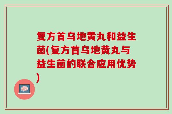 复方首乌地黄丸和益生菌(复方首乌地黄丸与益生菌的联合应用优势)