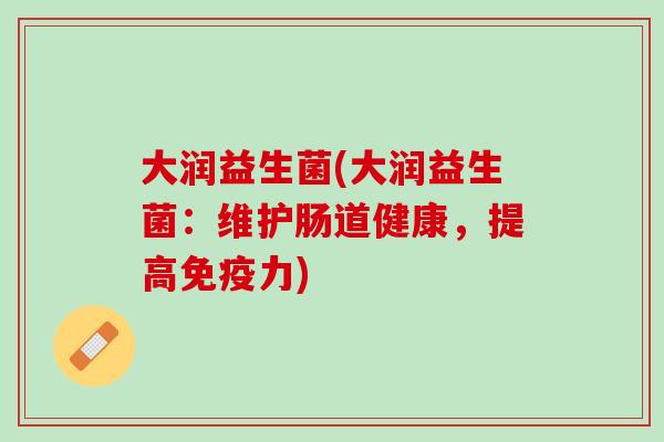 大润益生菌(大润益生菌：维护肠道健康，提高免疫力)