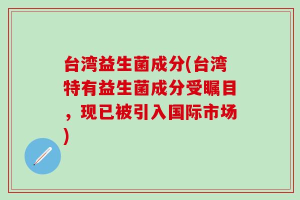 台湾益生菌成分(台湾特有益生菌成分受瞩目，现已被引入国际市场)