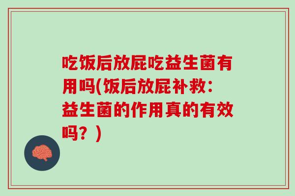 吃饭后放屁吃益生菌有用吗(饭后放屁补救：益生菌的作用真的有效吗？)