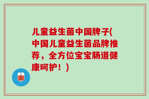 儿童益生菌中国牌子(中国儿童益生菌品牌推荐，全方位宝宝肠道健康呵护！)