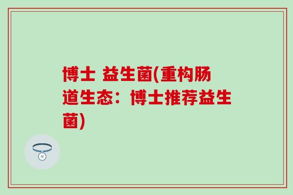博士 益生菌(重构肠道生态：博士推荐益生菌)