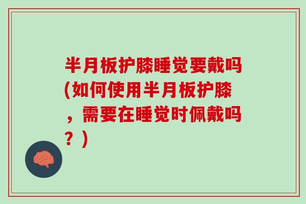 半月板护膝睡觉要戴吗(如何使用半月板护膝，需要在睡觉时佩戴吗？)