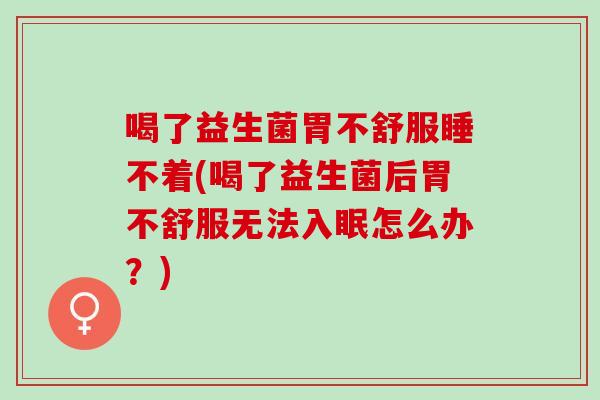 喝了益生菌胃不舒服睡不着(喝了益生菌后胃不舒服无法入眠怎么办？)