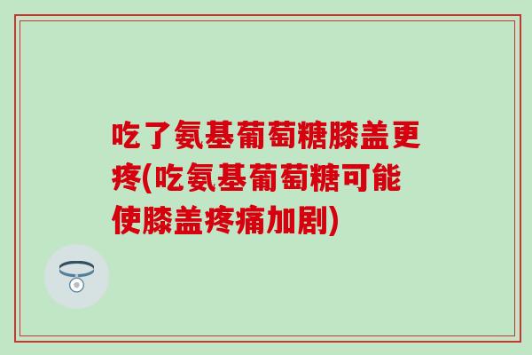 吃了氨基葡萄糖膝盖更疼(吃氨基葡萄糖可能使膝盖疼痛加剧)