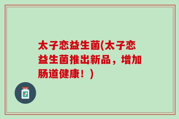 太子恋益生菌(太子恋益生菌推出新品，增加肠道健康！)