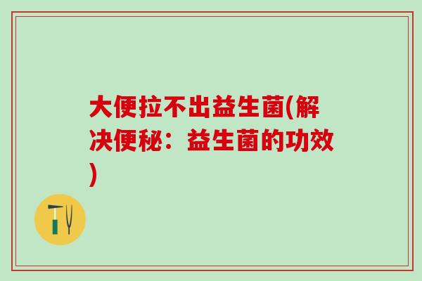 大便拉不出益生菌(解决便秘：益生菌的功效)