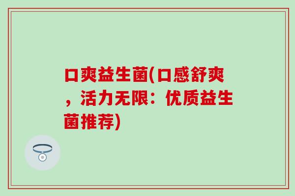 口爽益生菌(口感舒爽，活力无限：优质益生菌推荐)