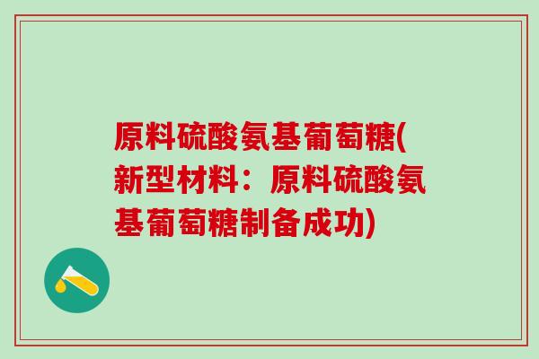 原料硫酸氨基葡萄糖(新型材料：原料硫酸氨基葡萄糖制备成功)