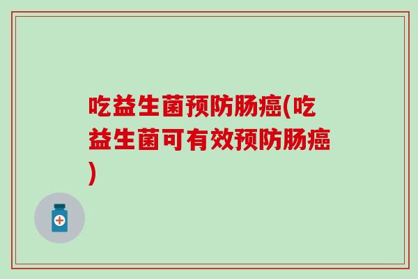 吃益生菌预防肠癌(吃益生菌可有效预防肠癌)