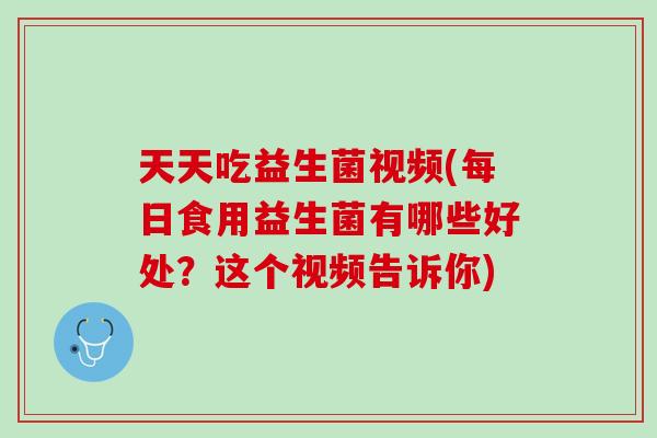 天天吃益生菌视频(每日食用益生菌有哪些好处？这个视频告诉你)