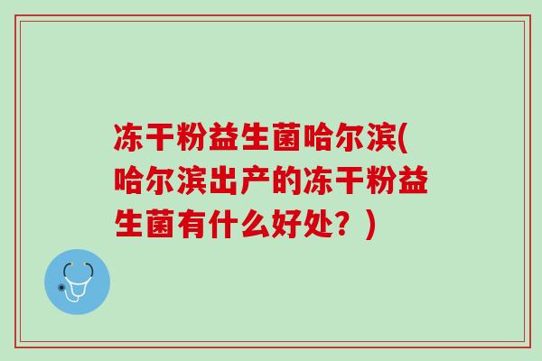 冻干粉益生菌哈尔滨(哈尔滨出产的冻干粉益生菌有什么好处？)