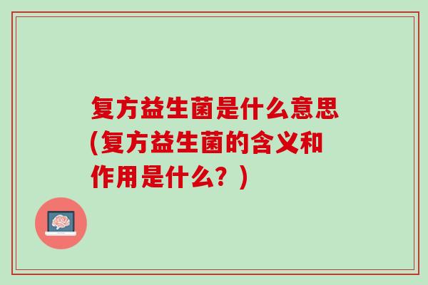 复方益生菌是什么意思(复方益生菌的含义和作用是什么？)