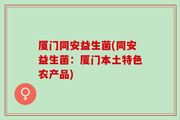 厦门同安益生菌(同安益生菌：厦门本土特色农产品)