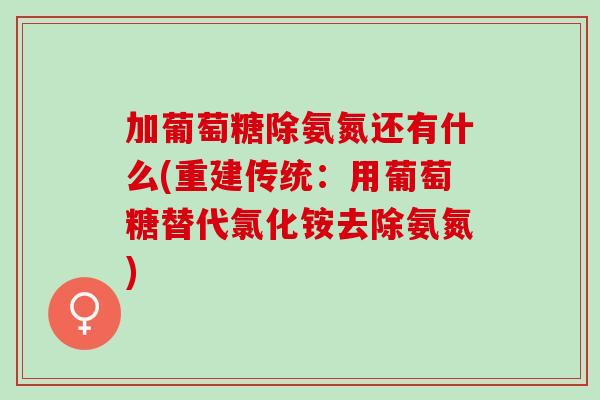 加葡萄糖除氨氮还有什么(重建传统：用葡萄糖替代氯化铵去除氨氮)