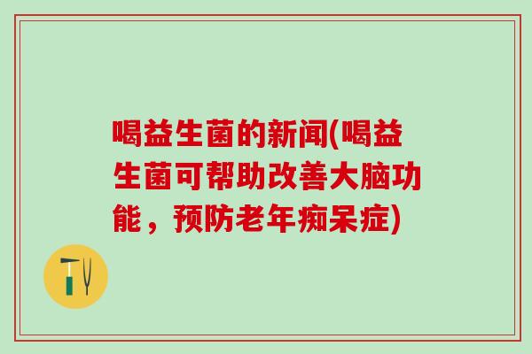 喝益生菌的新闻(喝益生菌可帮助改善大脑功能，预防老年痴呆症)