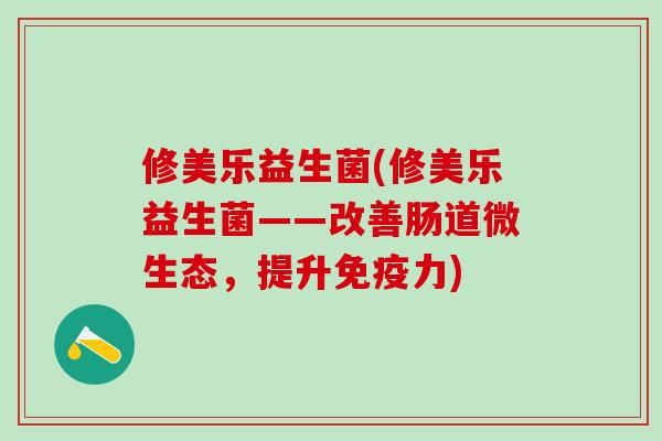 修美乐益生菌(修美乐益生菌——改善肠道微生态，提升免疫力)