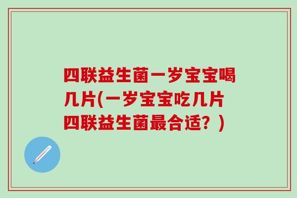 四联益生菌一岁宝宝喝几片(一岁宝宝吃几片四联益生菌最合适？)