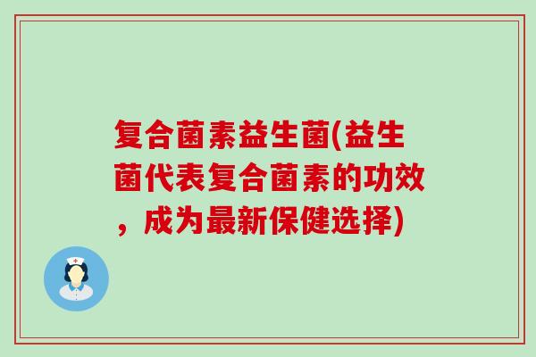 复合菌素益生菌(益生菌代表复合菌素的功效，成为最新保健选择)