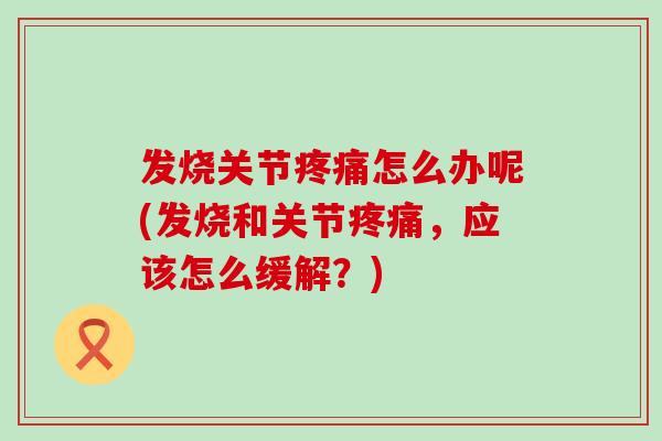 发烧关节疼痛怎么办呢(发烧和关节疼痛，应该怎么缓解？)