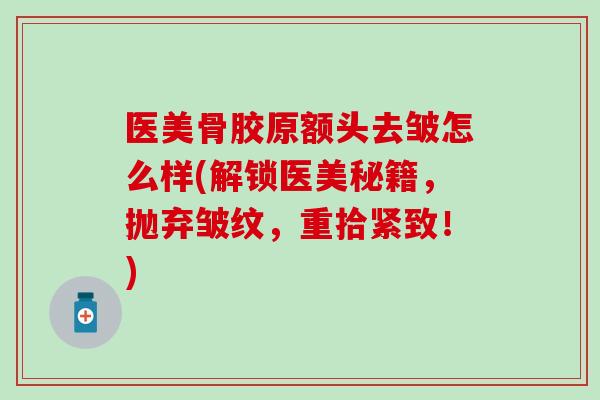 医美骨胶原额头去皱怎么样(解锁医美秘籍，抛弃皱纹，重拾紧致！)