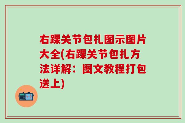 右踝关节包扎图示图片大全(右踝关节包扎方法详解：图文教程打包送上)