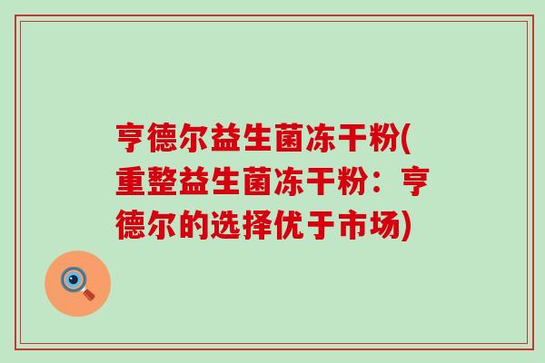 亨德尔益生菌冻干粉(重整益生菌冻干粉：亨德尔的选择优于市场)