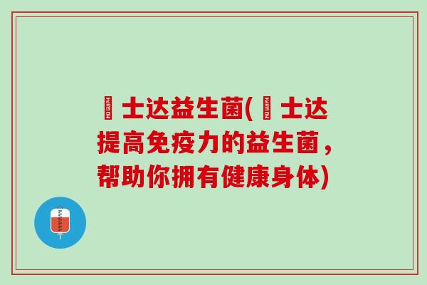垚士达益生菌(垚士达提高免疫力的益生菌，帮助你拥有健康身体)