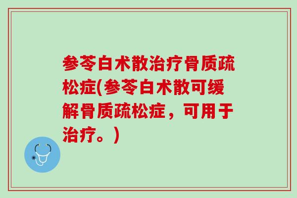 参苓白术散治疗骨质疏松症(参苓白术散可缓解骨质疏松症，可用于治疗。)