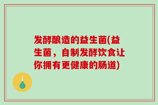 发酵酿造的益生菌(益生菌，自制发酵饮食让你拥有更健康的肠道)