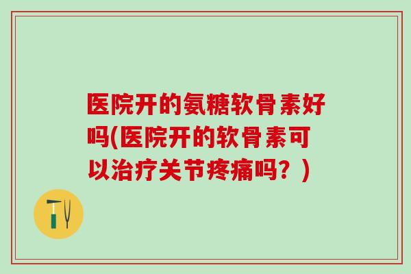 医院开的氨糖软骨素好吗(医院开的软骨素可以治疗关节疼痛吗？)