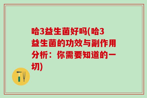 哈3益生菌好吗(哈3益生菌的功效与副作用分析：你需要知道的一切)